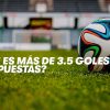 ¿Qué significa más 3.5 Goles en Apuestas?